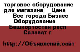торговое оборудование для магазина  › Цена ­ 100 - Все города Бизнес » Оборудование   . Башкортостан респ.,Салават г.